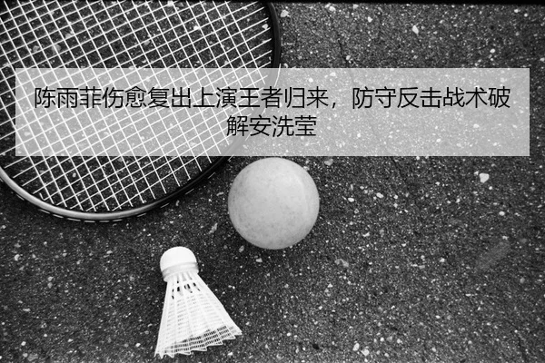 陈雨菲伤愈复出上演王者归来，防守反击战术破解安洗莹