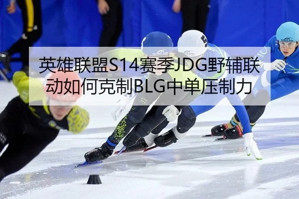 英雄联盟S14赛季JDG野辅联动如何克制BLG中单压制力