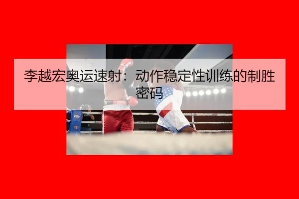 李越宏奥运速射：动作稳定性训练的制胜密码