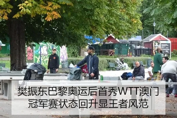 樊振东巴黎奥运后首秀WTT澳门冠军赛状态回升显王者风范