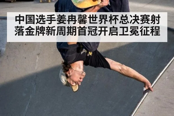 中国选手姜冉馨世界杯总决赛射落金牌新周期首冠开启卫冕征程