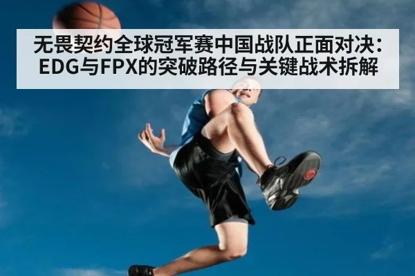无畏契约全球冠军赛中国战队正面对决:EDG与FPX的突破路径与关键战术拆解